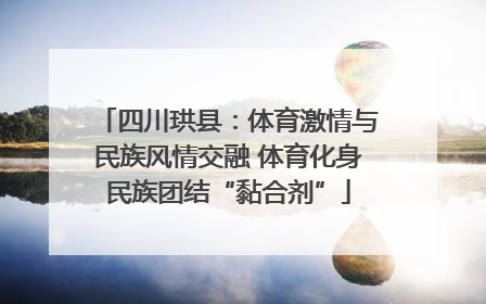 四川珙县：体育激情与民族风情交融 体育化身民族团结“黏合剂”