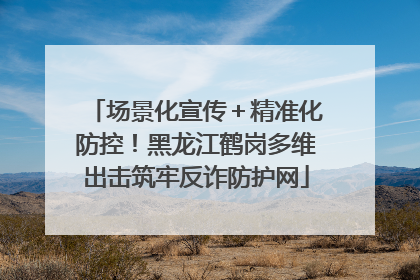 场景化宣传＋精准化防控！黑龙江鹤岗多维出击筑牢反诈防护网