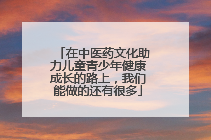 在中医药文化助力儿童青少年健康成长的路上，我们能做的还有很多