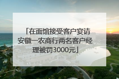 在面馆接受客户宴请 安徽一农商行两名客户经理被罚3000元