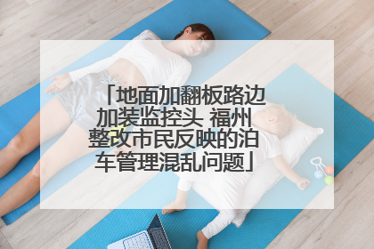 地面加翻板路边加装监控头 福州整改市民反映的泊车管理混乱问题