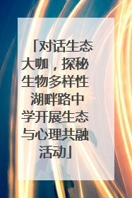 对话生态大咖，探秘生物多样性 湖畔路中学开展生态与心理共融活动