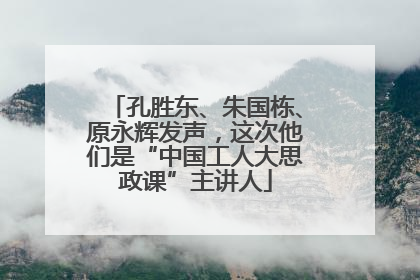 孔胜东、朱国栋、原永辉发声，这次他们是“中国工人大思政课”主讲人