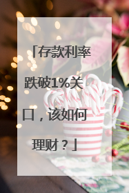 存款利率跌破1%关口，该如何理财？