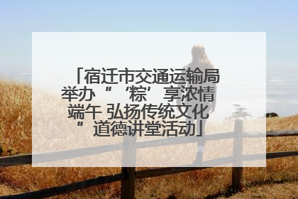 宿迁市交通运输局举办“‘粽’享浓情端午 弘扬传统文化”道德讲堂活动