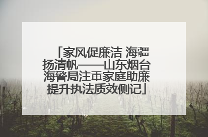 家风促廉洁 海疆扬清帆——山东烟台海警局注重家庭助廉提升执法质效侧记