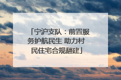 宁沪支队：前置服务护航民生 助力村民住宅合规翻建