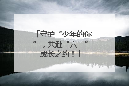守护“少年的你”，共赴“六一”成长之约！