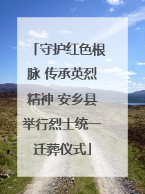 守护红色根脉 传承英烈精神 安乡县举行烈士统一迁葬仪式