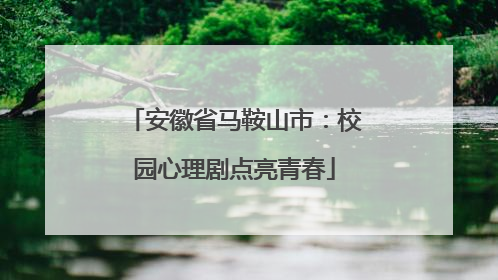 安徽省马鞍山市：校园心理剧点亮青春