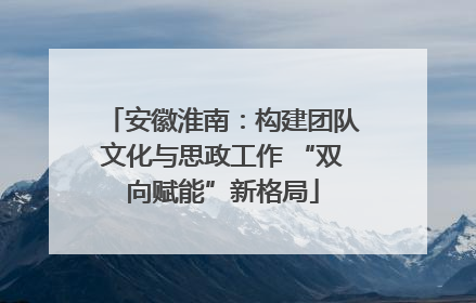 安徽淮南：构建团队文化与思政工作 “双向赋能”新格局