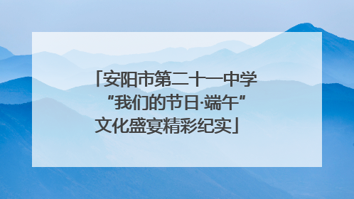 安阳市第二十一中学“我们的节日·端午”文化盛宴精彩纪实