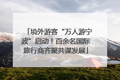 境外游客“万人游宁波”启动！百余名国际旅行商齐聚共谋发展