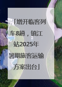 增开临客列车8趟，镇江站2025年暑期旅客运输方案出台