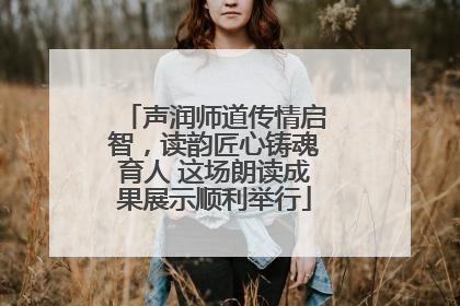 声润师道传情启智，读韵匠心铸魂育人 这场朗读成果展示顺利举行