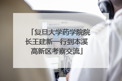 复旦大学药学院院长王建新一行到本溪高新区考察交流