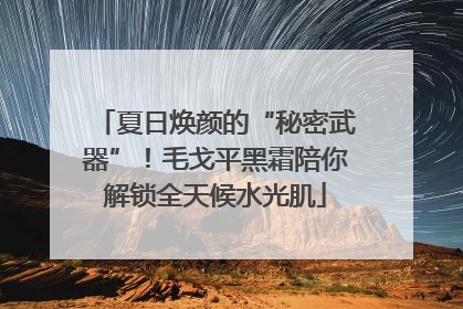 夏日焕颜的“秘密武器”！毛戈平黑霜陪你解锁全天候水光肌