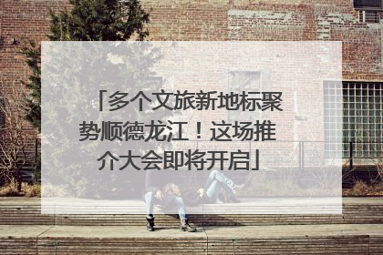 多个文旅新地标聚势顺德龙江！这场推介大会即将开启