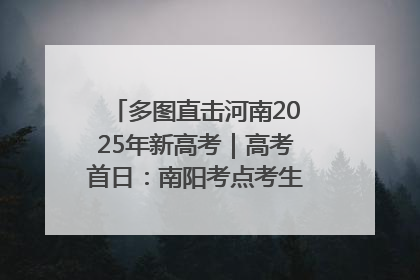 多图直击河南2025年新高考｜高考首日：南阳考点考生信心满满迎战