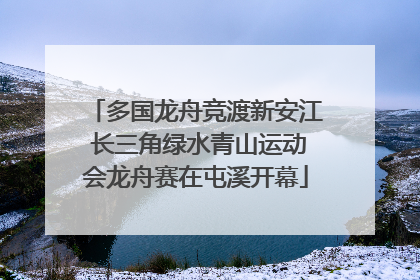 多国龙舟竞渡新安江 长三角绿水青山运动会龙舟赛在屯溪开幕