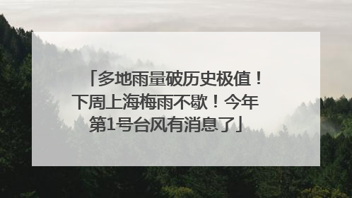 多地雨量破历史极值！下周上海梅雨不歇！今年第1号台风有消息了