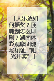 大乐透如何摇奖？顶呱刮怎么印刷？湖南体彩观摩团现场见证“阳光开奖”