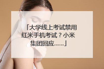 大学线上考试禁用红米手机考试？小米集团回应……