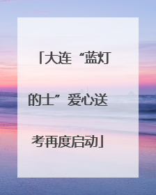 大连“蓝灯的士”爱心送考再度启动