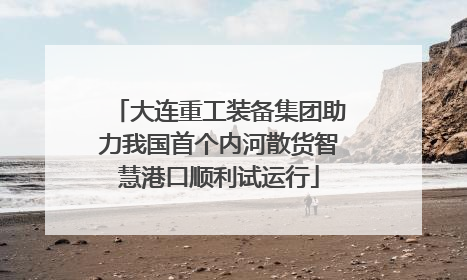 大连重工装备集团助力我国首个内河散货智慧港口顺利试运行