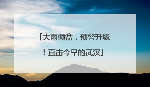 大雨倾盆，预警升级！直击今早的武汉