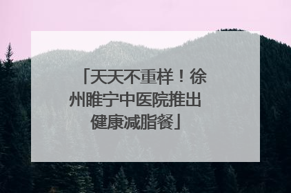 天天不重样！徐州睢宁中医院推出健康减脂餐