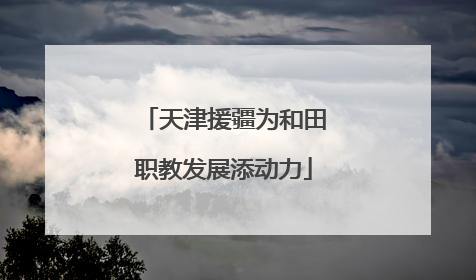 天津援疆为和田职教发展添动力