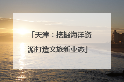 天津：挖掘海洋资源打造文旅新业态
