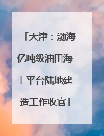 天津：渤海亿吨级油田海上平台陆地建造工作收官