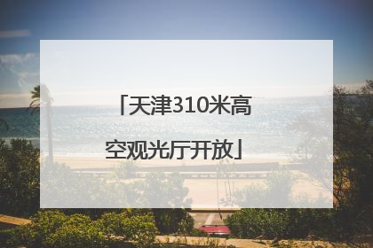 天津310米高空观光厅开放