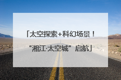 太空探索+科幻场景！“湘江·太空城”启航