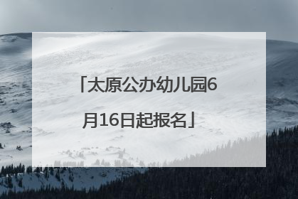 太原公办幼儿园6月16日起报名