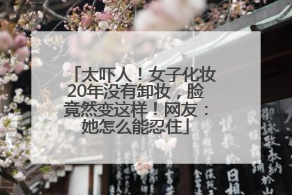 太吓人！女子化妆20年没有卸妆，脸竟然变这样！网友：她怎么能忍住