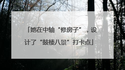她在中轴“修房子”，设计了“鼓楼八景”打卡点