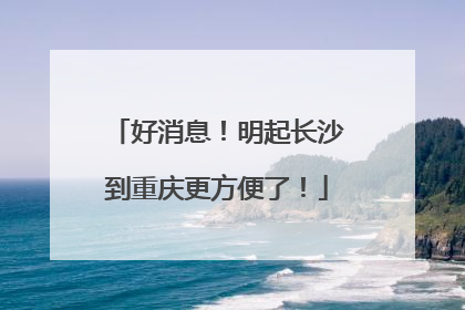 好消息！明起长沙到重庆更方便了！
