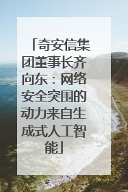 奇安信集团董事长齐向东：网络安全突围的动力来自生成式人工智能