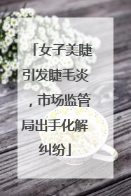 女子美睫引发睫毛炎，市场监管局出手化解纠纷