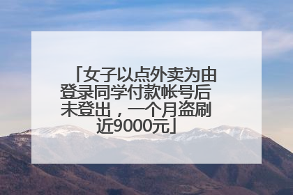 女子以点外卖为由登录同学付款帐号后未登出，一个月盗刷近9000元