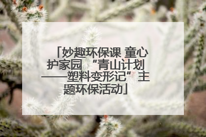 妙趣环保课 童心护家园 “青山计划——塑料变形记”主题环保活动