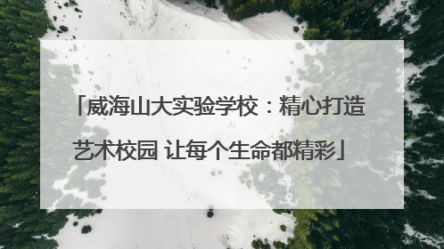 威海山大实验学校：精心打造艺术校园 让每个生命都精彩