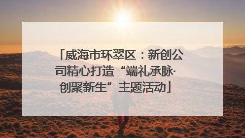 威海市环翠区：新创公司精心打造“端礼承脉·创聚新生”主题活动