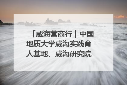 威海营商行｜中国地质大学威海实践育人基地、威海研究院在经开区揭牌