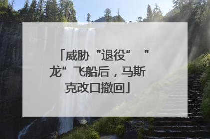 威胁“退役”“龙”飞船后，马斯克改口撤回