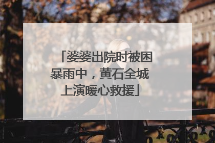 婆婆出院时被困暴雨中，黄石全城上演暖心救援
