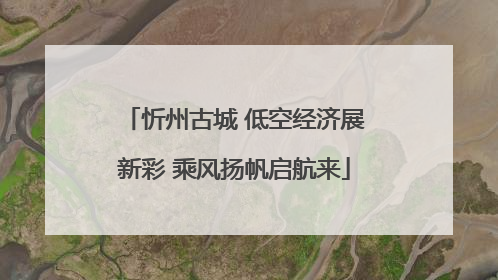 忻州古城 低空经济展新彩 乘风扬帆启航来